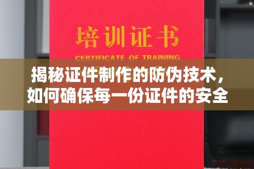 新都揭秘证件制作的防伪技术，如何确保每一份证件的安全与可信